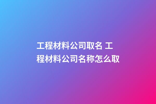 工程材料公司取名 工程材料公司名称怎么取-第1张-公司起名-玄机派